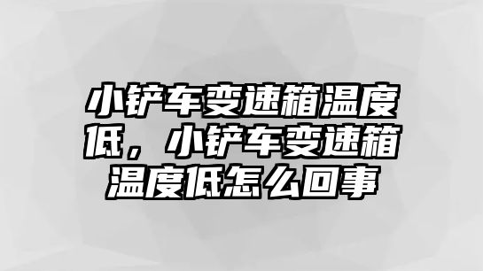 小鏟車變速箱溫度低，小鏟車變速箱溫度低怎么回事