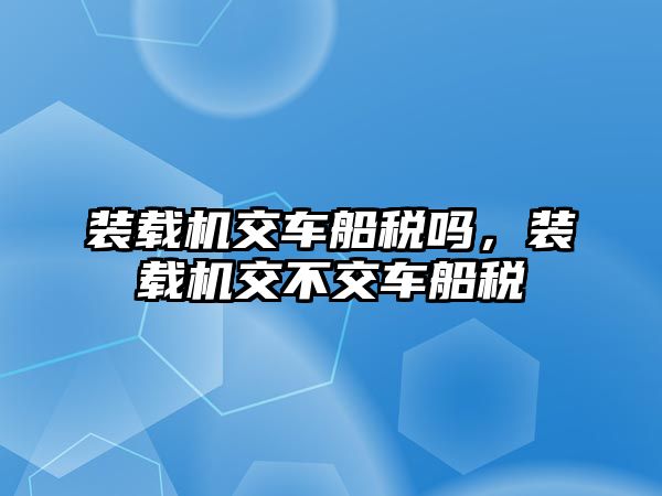 裝載機(jī)交車船稅嗎，裝載機(jī)交不交車船稅