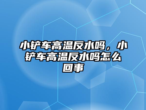 小鏟車高溫反水嗎，小鏟車高溫反水嗎怎么回事