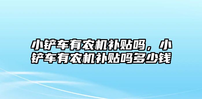 小鏟車有農(nóng)機補貼嗎，小鏟車有農(nóng)機補貼嗎多少錢