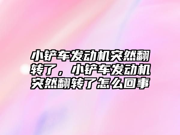 小鏟車發(fā)動機突然翻轉(zhuǎn)了，小鏟車發(fā)動機突然翻轉(zhuǎn)了怎么回事