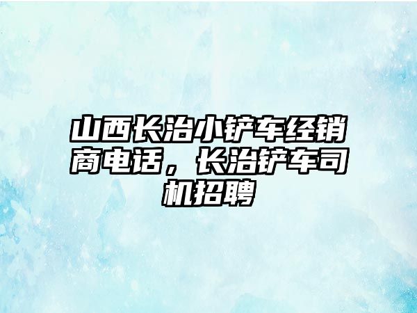 山西長治小鏟車經銷商電話，長治鏟車司機招聘