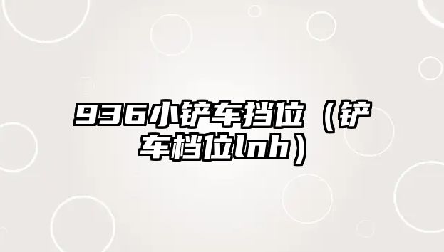 936小鏟車擋位（鏟車檔位lnh）