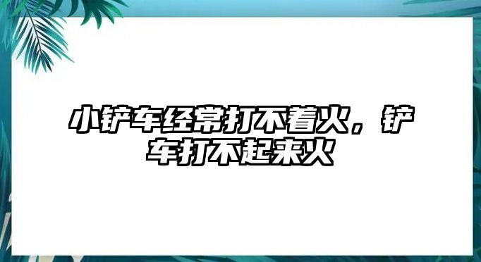 小鏟車經常打不著火，鏟車打不起來火