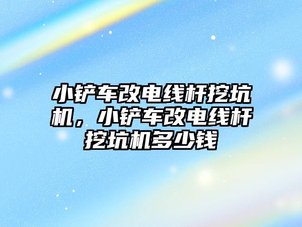 小鏟車改電線桿挖坑機，小鏟車改電線桿挖坑機多少錢