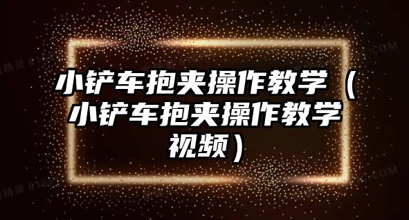 小鏟車抱夾操作教學(xué)（小鏟車抱夾操作教學(xué)視頻）