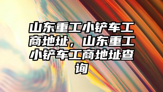 山東重工小鏟車工商地址，山東重工小鏟車工商地址查詢