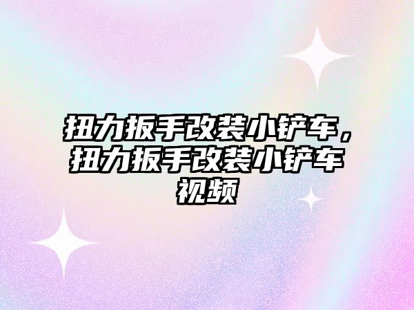 扭力扳手改裝小鏟車，扭力扳手改裝小鏟車視頻