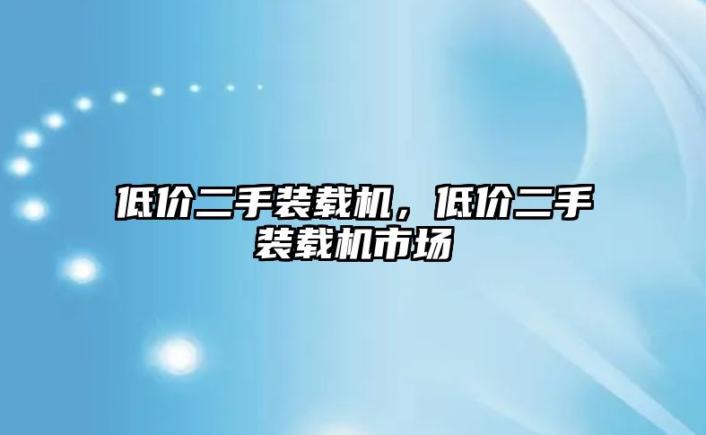 低價(jià)二手裝載機(jī)，低價(jià)二手裝載機(jī)市場(chǎng)