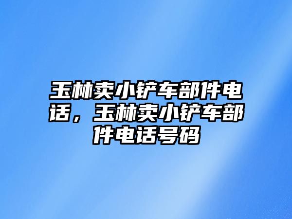 玉林賣小鏟車部件電話，玉林賣小鏟車部件電話號碼