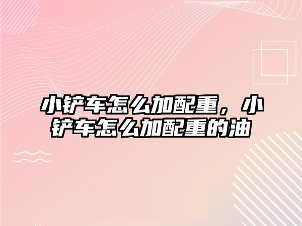 小鏟車怎么加配重，小鏟車怎么加配重的油