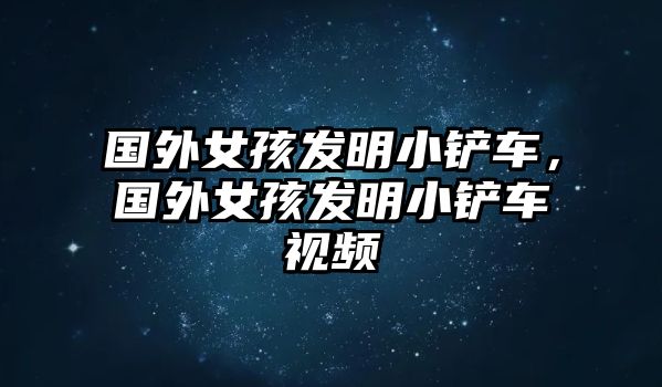 國外女孩發(fā)明小鏟車，國外女孩發(fā)明小鏟車視頻