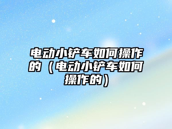 電動小鏟車如何操作的（電動小鏟車如何操作的）