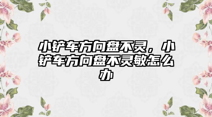 小鏟車方向盤不靈，小鏟車方向盤不靈敏怎么辦