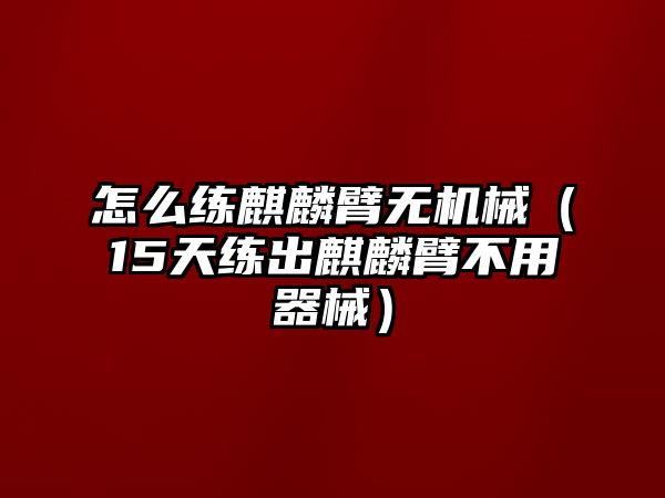 怎么練麒麟臂無機(jī)械（15天練出麒麟臂不用器械）