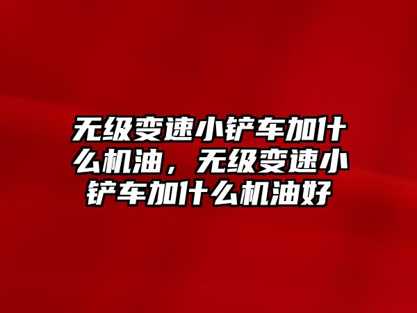 無級變速小鏟車加什么機油，無級變速小鏟車加什么機油好