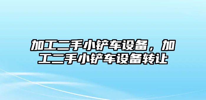 加工二手小鏟車設(shè)備，加工二手小鏟車設(shè)備轉(zhuǎn)讓