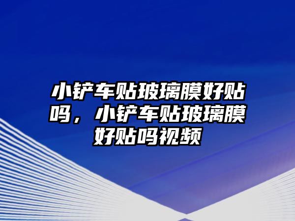 小鏟車貼玻璃膜好貼嗎，小鏟車貼玻璃膜好貼嗎視頻