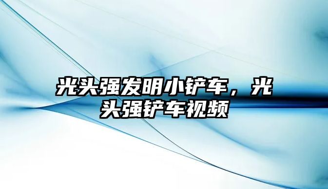 光頭強發明小鏟車，光頭強鏟車視頻