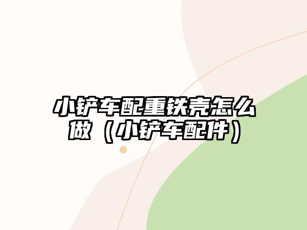 小鏟車(chē)配重鐵殼怎么做（小鏟車(chē)配件）