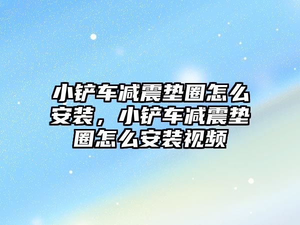 小鏟車減震墊圈怎么安裝，小鏟車減震墊圈怎么安裝視頻