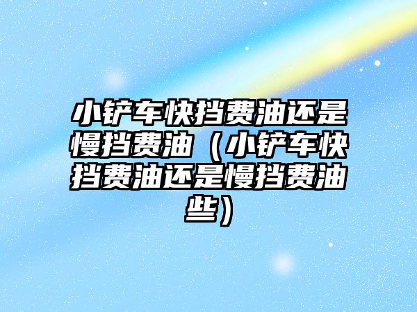 小鏟車快擋費油還是慢擋費油（小鏟車快擋費油還是慢擋費油些）