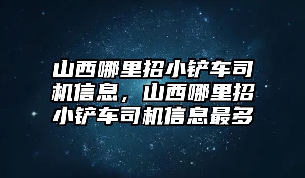 山西哪里招小鏟車司機信息，山西哪里招小鏟車司機信息最多