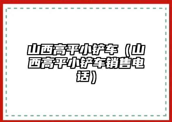 山西高平小鏟車（山西高平小鏟車銷售電話）