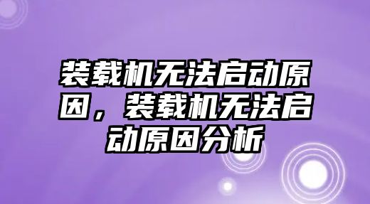 裝載機無法啟動原因，裝載機無法啟動原因分析