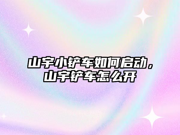 山宇小鏟車如何啟動，山宇鏟車怎么開