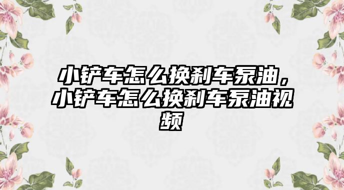 小鏟車怎么換剎車泵油，小鏟車怎么換剎車泵油視頻