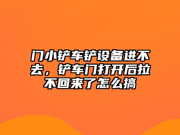 門小鏟車鏟設備進不去，鏟車門打開后拉不回來了怎么搞