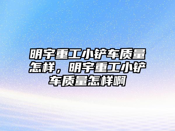 明宇重工小鏟車質量怎樣，明宇重工小鏟車質量怎樣啊