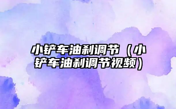 小鏟車油剎調節（小鏟車油剎調節視頻）