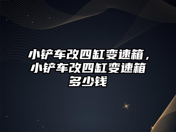 小鏟車改四缸變速箱，小鏟車改四缸變速箱多少錢