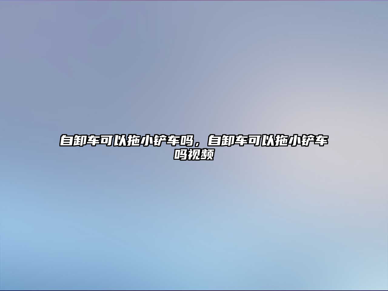 自卸車可以拖小鏟車嗎，自卸車可以拖小鏟車嗎視頻