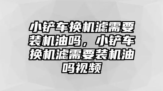 小鏟車換機濾需要裝機油嗎，小鏟車換機濾需要裝機油嗎視頻