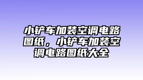 小鏟車加裝空調電路圖紙，小鏟車加裝空調電路圖紙大全