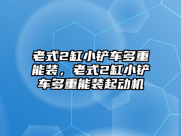 老式2缸小鏟車多重能裝，老式2缸小鏟車多重能裝起動機