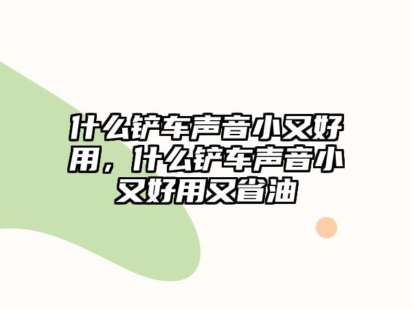 什么鏟車聲音小又好用，什么鏟車聲音小又好用又省油