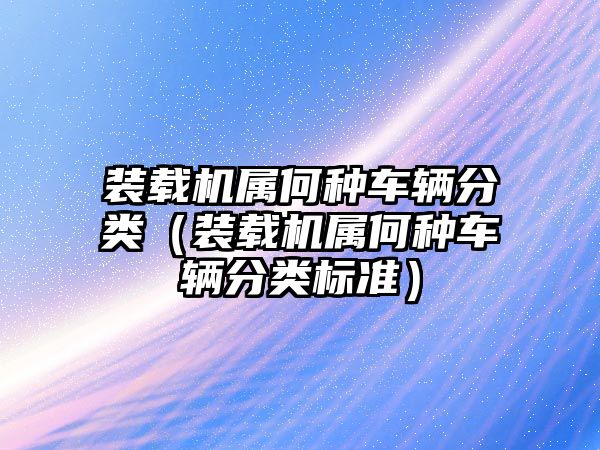 裝載機屬何種車輛分類（裝載機屬何種車輛分類標準）