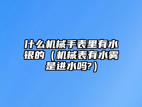 什么機械手表里有水銀的（機械表有水霧是進水嗎?）