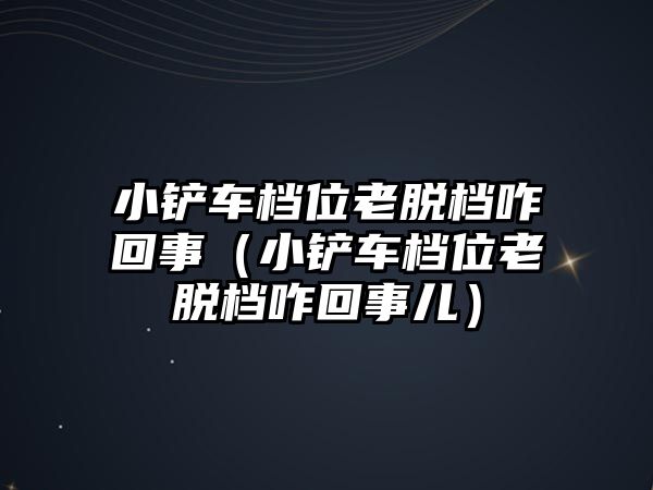 小鏟車檔位老脫檔咋回事（小鏟車檔位老脫檔咋回事兒）