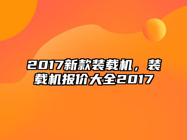 2017新款裝載機，裝載機報價大全2017