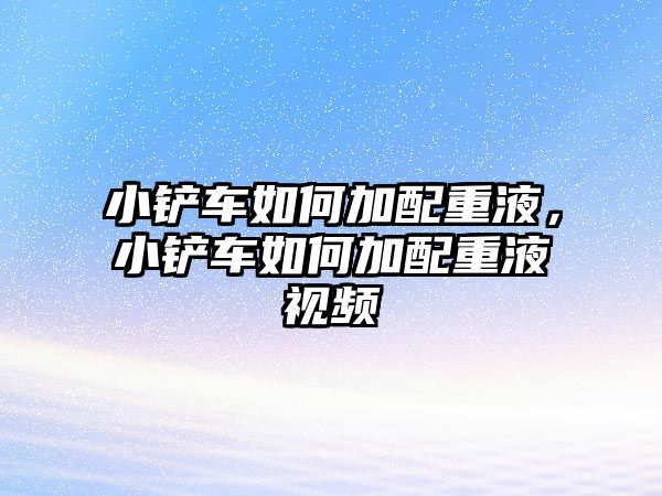 小鏟車如何加配重液，小鏟車如何加配重液視頻