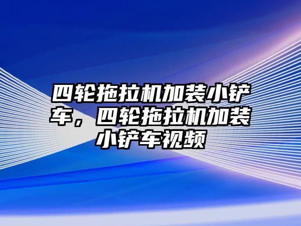 四輪拖拉機加裝小鏟車，四輪拖拉機加裝小鏟車視頻