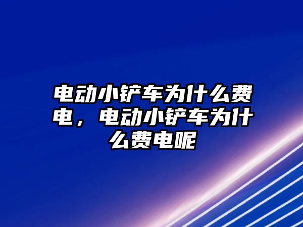 電動小鏟車為什么費電，電動小鏟車為什么費電呢