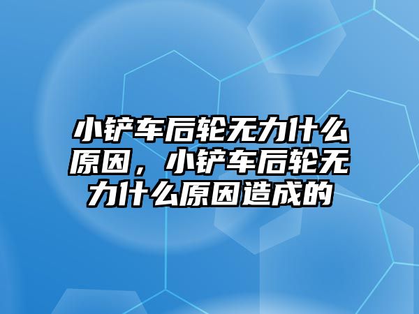 小鏟車后輪無力什么原因，小鏟車后輪無力什么原因造成的