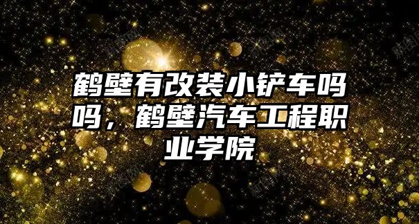 鶴壁有改裝小鏟車嗎嗎，鶴壁汽車工程職業(yè)學(xué)院