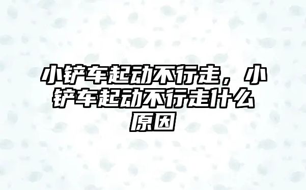 小鏟車起動不行走，小鏟車起動不行走什么原因